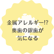 金属アレルギー！？奥歯の銀歯が気になる